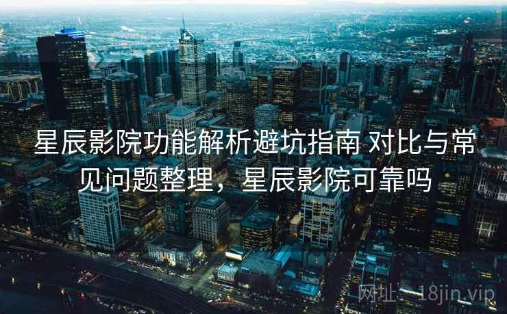 星辰影院功能解析避坑指南 对比与常见问题整理,星辰影院可靠吗 第2张 星辰影院功能解析避坑指南 对比与常见问题整理,星辰影院可靠吗 第2张