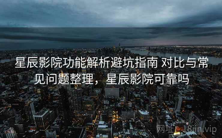星辰影院功能解析避坑指南 对比与常见问题整理,星辰影院可靠吗 第1张 星辰影院功能解析避坑指南 对比与常见问题整理,星辰影院可靠吗 第1张