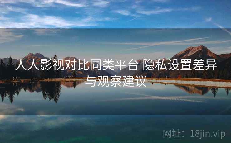 人人影视对比同类平台 隐私设置差异与观察建议 第1张 人人影视对比同类平台 隐私设置差异与观察建议 第1张