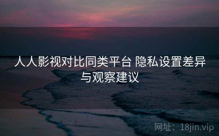 人人影视对比同类平台 隐私设置差异与观察建议 第2张 人人影视对比同类平台 隐私设置差异与观察建议 第2张