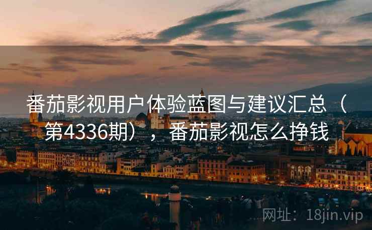 番茄影视用户体验蓝图与建议汇总（第4336期），番茄影视怎么挣钱  第1张