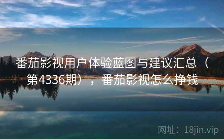 番茄影视用户体验蓝图与建议汇总（第4336期），番茄影视怎么挣钱  第2张