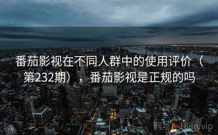 番茄影视在不同人群中的使用评价(第232期),番茄影视是正规的吗 第1张 番茄影视在不同人群中的使用评价(第232期),番茄影视是正规的吗 第1张