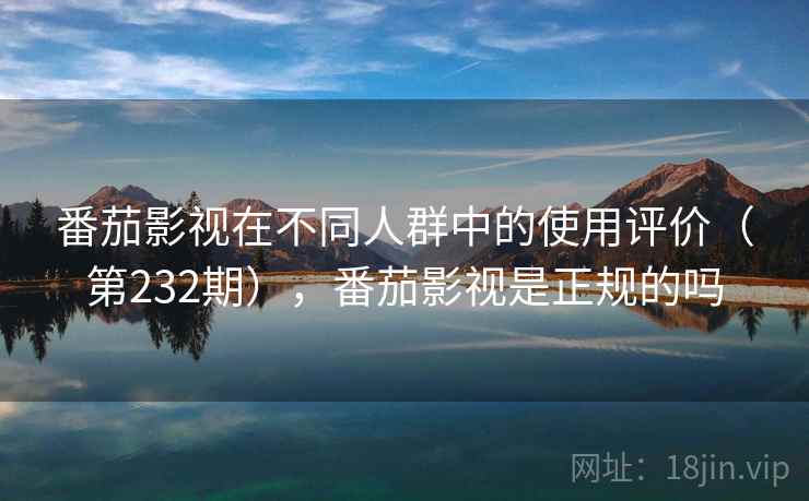 番茄影视在不同人群中的使用评价(第232期),番茄影视是正规的吗 第2张 番茄影视在不同人群中的使用评价(第232期),番茄影视是正规的吗 第2张