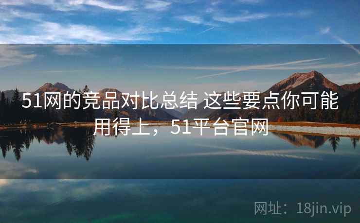 51网的竞品对比总结 这些要点你可能用得上,51平台官网 第2张 51网的竞品对比总结 这些要点你可能用得上,51平台官网 第2张