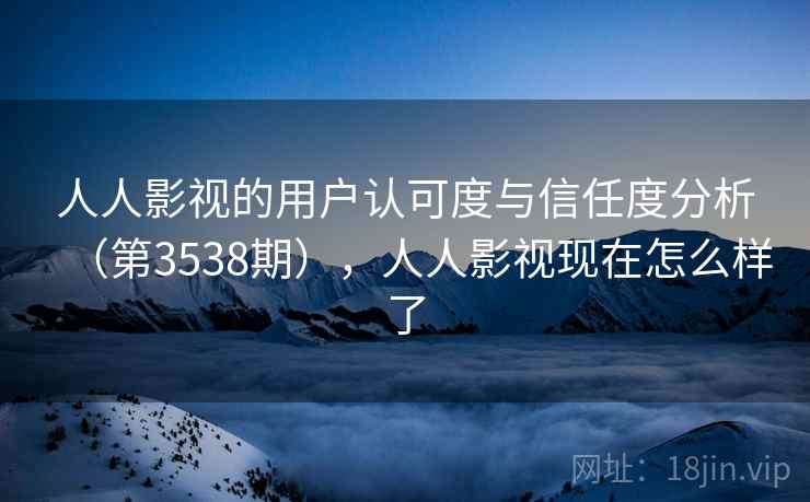 人人影视的用户认可度与信任度分析(第3538期),人人影视现在怎么样了 第2张 人人影视的用户认可度与信任度分析(第3538期),人人影视现在怎么样了 第2张