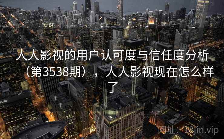 人人影视的用户认可度与信任度分析(第3538期),人人影视现在怎么样了 第1张 人人影视的用户认可度与信任度分析(第3538期),人人影视现在怎么样了 第1张