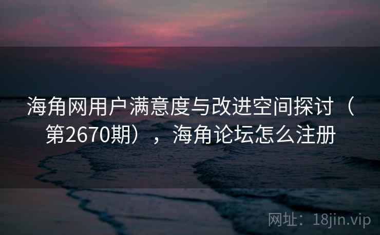 海角网用户满意度与改进空间探讨（第2670期），海角论坛怎么注册  第2张