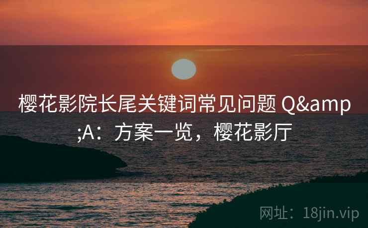 樱花影院长尾关键词常见问题 Q&A:方案一览,樱花影厅 第1张 樱花影院长尾关键词常见问题 Q&A:方案一览,樱花影厅 第1张