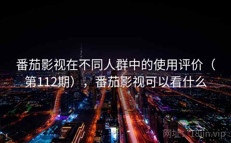 番茄影视在不同人群中的使用评价（第112期），番茄影视可以看什么  第1张