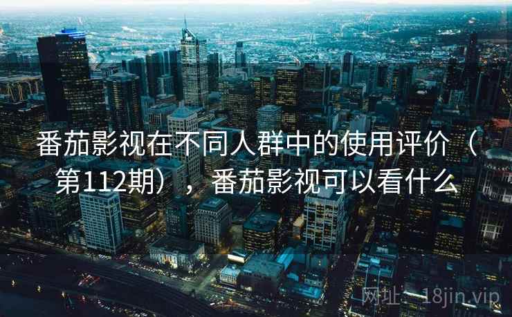 番茄影视在不同人群中的使用评价（第112期），番茄影视可以看什么  第2张