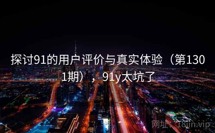 探讨91的用户评价与真实体验(第1301期),91y太坑了 第1张 探讨91的用户评价与真实体验(第1301期),91y太坑了 第1张