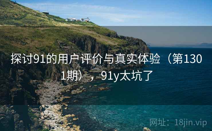 探讨91的用户评价与真实体验(第1301期),91y太坑了 第2张 探讨91的用户评价与真实体验(第1301期),91y太坑了 第2张