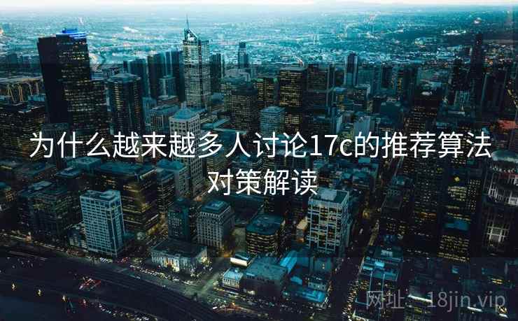 为什么越来越多人讨论17c的推荐算法 对策解读 第1张 为什么越来越多人讨论17c的推荐算法 对策解读 第1张