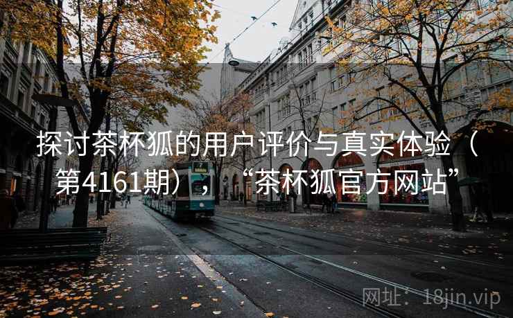 探讨茶杯狐的用户评价与真实体验(第4161期),“茶杯狐官方网站” 第2张 探讨茶杯狐的用户评价与真实体验(第4161期),“茶杯狐官方网站” 第2张