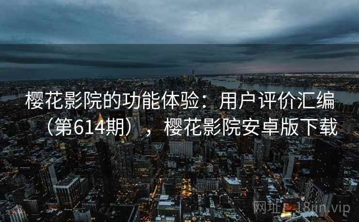 樱花影院的功能体验：用户评价汇编（第614期），樱花影院安卓版下载  第1张
