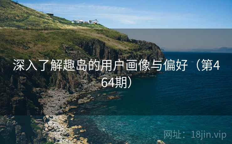 深入了解趣岛的用户画像与偏好（第464期）  第1张