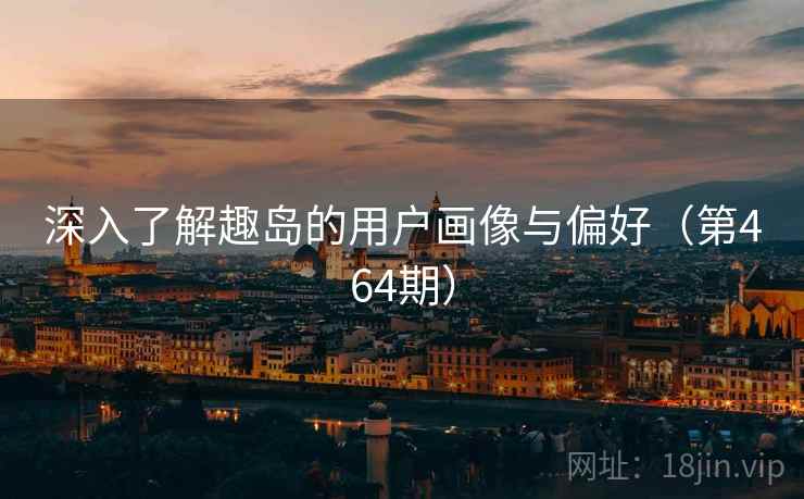 深入了解趣岛的用户画像与偏好（第464期）  第2张