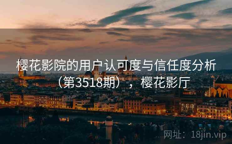 樱花影院的用户认可度与信任度分析(第3518期),樱花影厅 第1张 樱花影院的用户认可度与信任度分析(第3518期),樱花影厅 第1张