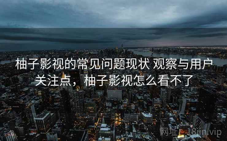 柚子影视的常见问题现状 观察与用户关注点，柚子影视怎么看不了  第2张