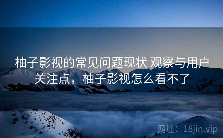 柚子影视的常见问题现状 观察与用户关注点，柚子影视怎么看不了  第1张