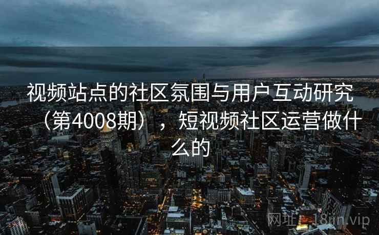 视频站点的社区氛围与用户互动研究(第4008期),短视频社区运营做什么的 第2张 视频站点的社区氛围与用户互动研究(第4008期),短视频社区运营做什么的 第2张