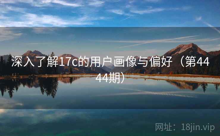 深入了解17c的用户画像与偏好(第4444期) 第1张 深入了解17c的用户画像与偏好(第4444期) 第1张