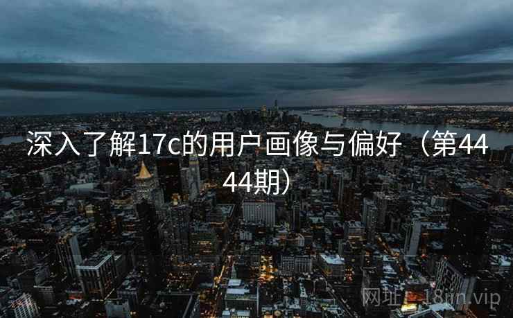 深入了解17c的用户画像与偏好(第4444期) 第2张 深入了解17c的用户画像与偏好(第4444期) 第2张