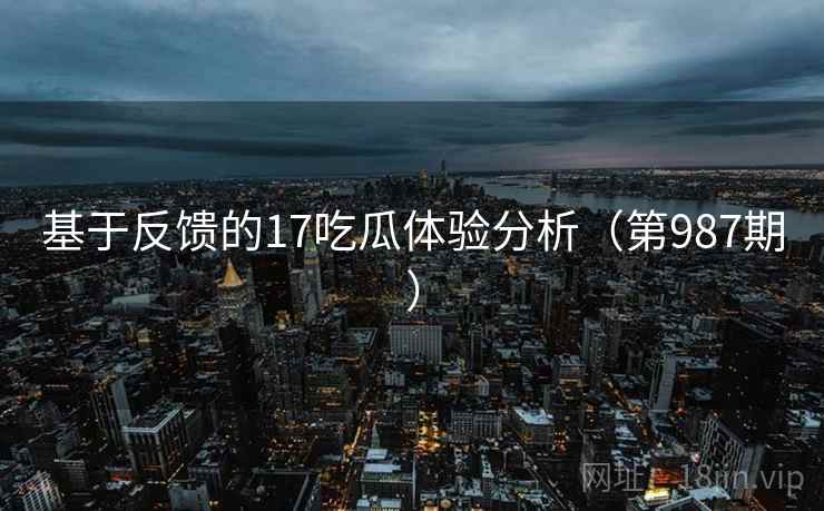 基于反馈的17吃瓜体验分析（第987期）  第2张