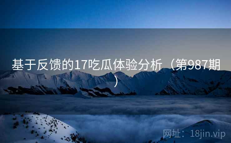 基于反馈的17吃瓜体验分析（第987期）  第1张