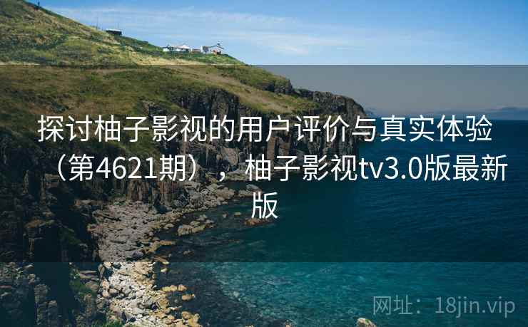 探讨柚子影视的用户评价与真实体验(第4621期),柚子影视tv3.0版最新版 第2张 探讨柚子影视的用户评价与真实体验(第4621期),柚子影视tv3.0版最新版 第2张