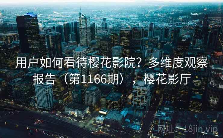 用户如何看待樱花影院？多维度观察报告（第1166期），樱花影厅  第2张