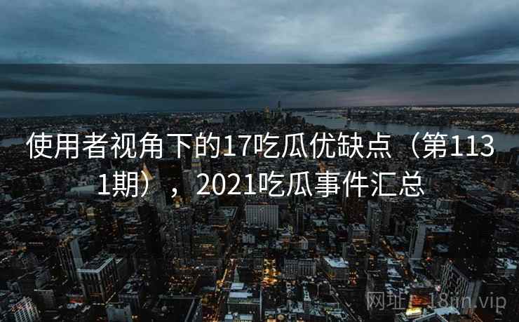 使用者视角下的17吃瓜优缺点(第1131期),2021吃瓜事件汇总 第2张 使用者视角下的17吃瓜优缺点(第1131期),2021吃瓜事件汇总 第2张