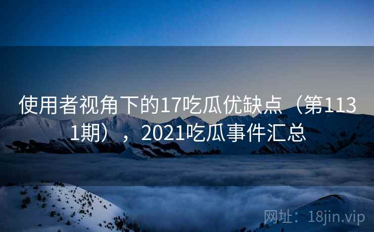 使用者视角下的17吃瓜优缺点(第1131期),2021吃瓜事件汇总 第1张 使用者视角下的17吃瓜优缺点(第1131期),2021吃瓜事件汇总 第1张