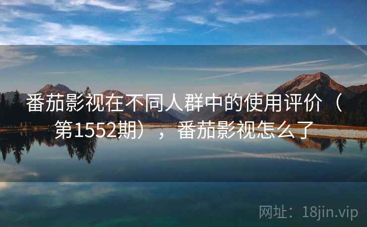 番茄影视在不同人群中的使用评价(第1552期),番茄影视怎么了 第1张 番茄影视在不同人群中的使用评价(第1552期),番茄影视怎么了 第1张