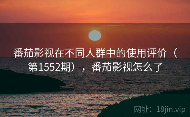 番茄影视在不同人群中的使用评价(第1552期),番茄影视怎么了 第2张 番茄影视在不同人群中的使用评价(第1552期),番茄影视怎么了 第2张