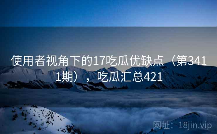 使用者视角下的17吃瓜优缺点(第3411期),吃瓜汇总421 第1张 使用者视角下的17吃瓜优缺点(第3411期),吃瓜汇总421 第1张