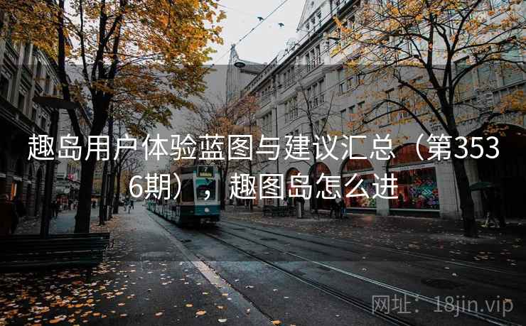 趣岛用户体验蓝图与建议汇总(第3536期),趣图岛怎么进 第1张 趣岛用户体验蓝图与建议汇总(第3536期),趣图岛怎么进 第1张