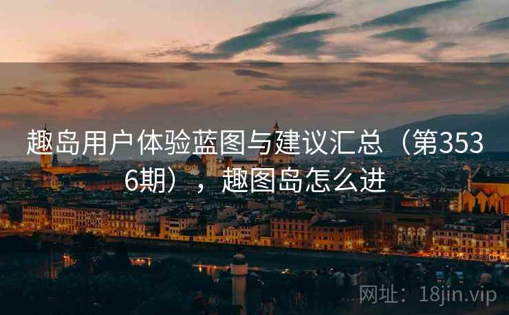 趣岛用户体验蓝图与建议汇总(第3536期),趣图岛怎么进 第2张 趣岛用户体验蓝图与建议汇总(第3536期),趣图岛怎么进 第2张