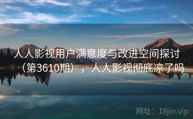 人人影视用户满意度与改进空间探讨(第3610期),人人影视彻底凉了吗 第1张 人人影视用户满意度与改进空间探讨(第3610期),人人影视彻底凉了吗 第1张