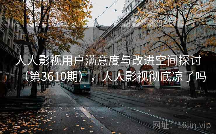 人人影视用户满意度与改进空间探讨(第3610期),人人影视彻底凉了吗 第2张 人人影视用户满意度与改进空间探讨(第3610期),人人影视彻底凉了吗 第2张