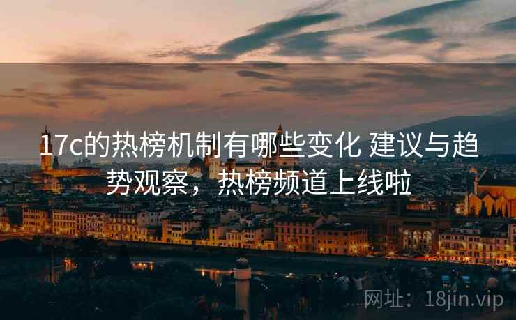 17c的热榜机制有哪些变化 建议与趋势观察,热榜频道上线啦 第2张 17c的热榜机制有哪些变化 建议与趋势观察,热榜频道上线啦 第2张