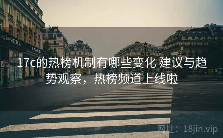 17c的热榜机制有哪些变化 建议与趋势观察,热榜频道上线啦 第1张 17c的热榜机制有哪些变化 建议与趋势观察,热榜频道上线啦 第1张