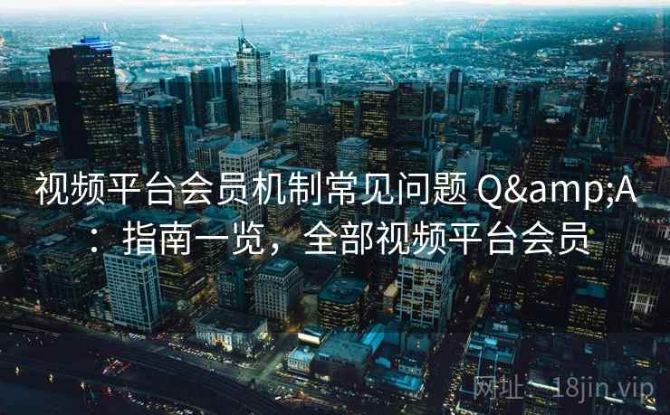 视频平台会员机制常见问题 Q&A:指南一览,全部视频平台会员 第1张 视频平台会员机制常见问题 Q&A:指南一览,全部视频平台会员 第1张
