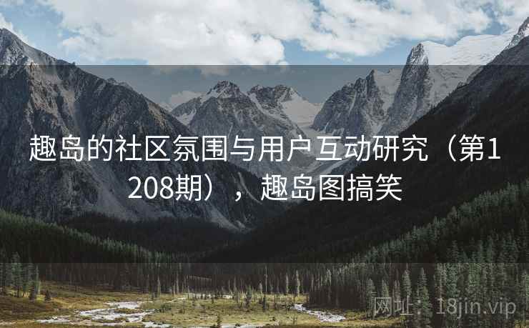趣岛的社区氛围与用户互动研究(第1208期),趣岛图搞笑 第2张 趣岛的社区氛围与用户互动研究(第1208期),趣岛图搞笑 第2张