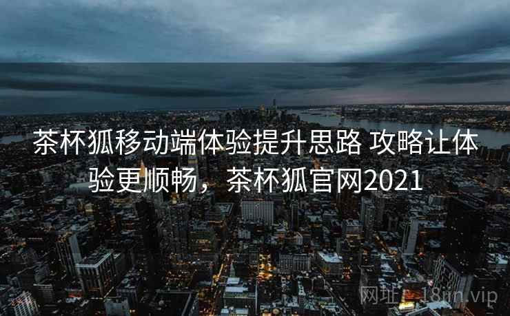 茶杯狐移动端体验提升思路 攻略让体验更顺畅，茶杯狐官网2021  第2张