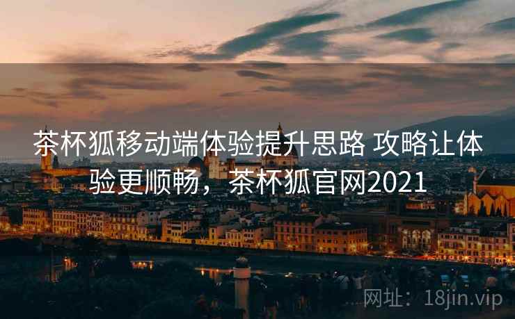 茶杯狐移动端体验提升思路 攻略让体验更顺畅，茶杯狐官网2021  第1张