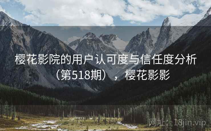 樱花影院的用户认可度与信任度分析(第518期),樱花影影 第2张 樱花影院的用户认可度与信任度分析(第518期),樱花影影 第2张