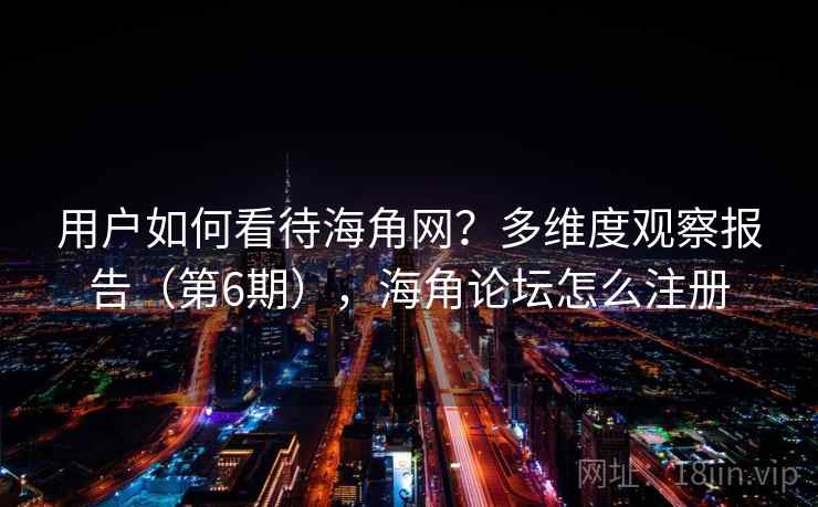 用户如何看待海角网?多维度观察报告(第6期),海角论坛怎么注册 第1张 用户如何看待海角网?多维度观察报告(第6期),海角论坛怎么注册 第1张