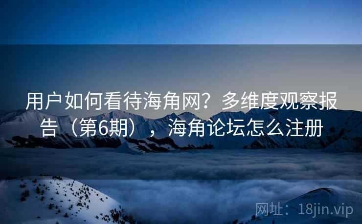 用户如何看待海角网?多维度观察报告(第6期),海角论坛怎么注册 第2张 用户如何看待海角网?多维度观察报告(第6期),海角论坛怎么注册 第2张